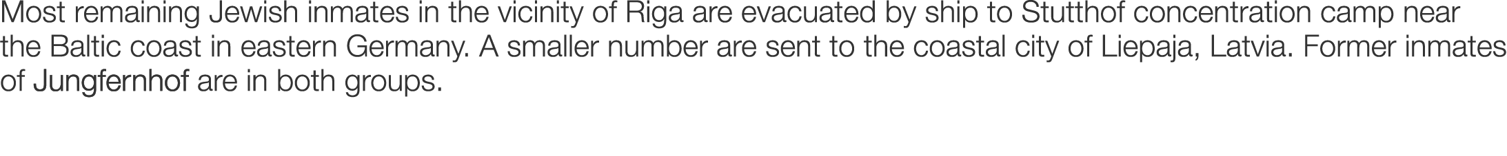 Most remaining Jewish inmates in the vicinity of Riga are evacuated by ship to Stutthof concentration camp near the B...