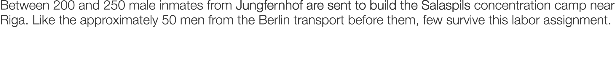 Between 200 and 250 male inmates from Jungfernhof are sent to build the Salaspils concentration camp near Riga. Like ...